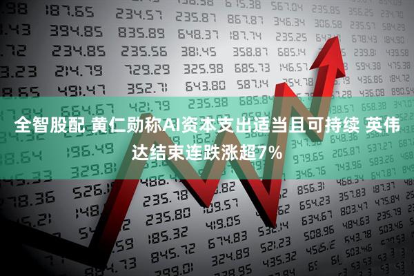 全智股配 黄仁勋称AI资本支出适当且可持续 英伟达结束连跌涨超7%
