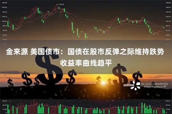 金来源 美国债市：国债在股市反弹之际维持跌势 收益率曲线趋平