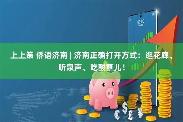 上上策 侨语济南 | 济南正确打开方式：逛花廊、听泉声、吃酸蘸儿！