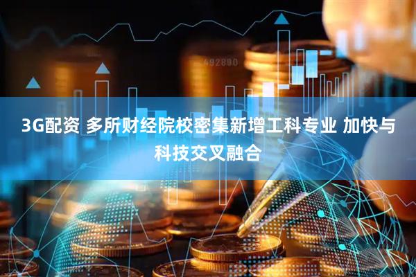 3G配资 多所财经院校密集新增工科专业 加快与科技交叉融合
