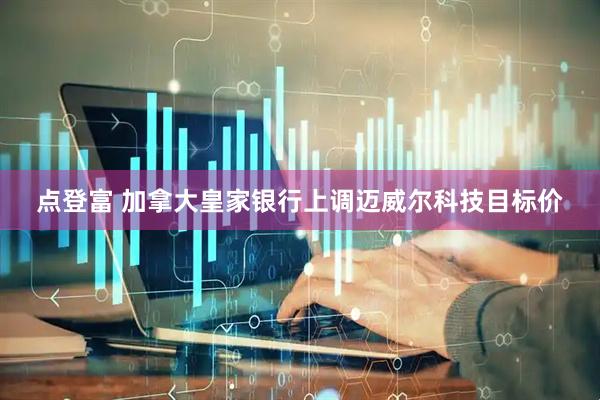 点登富 加拿大皇家银行上调迈威尔科技目标价
