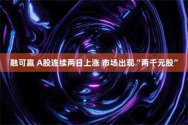 融可赢 A股连续两日上涨 市场出现“两千元股”
