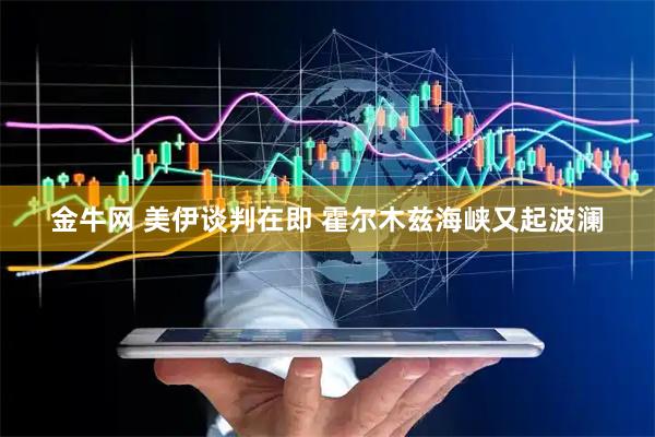 金牛网 美伊谈判在即 霍尔木兹海峡又起波澜