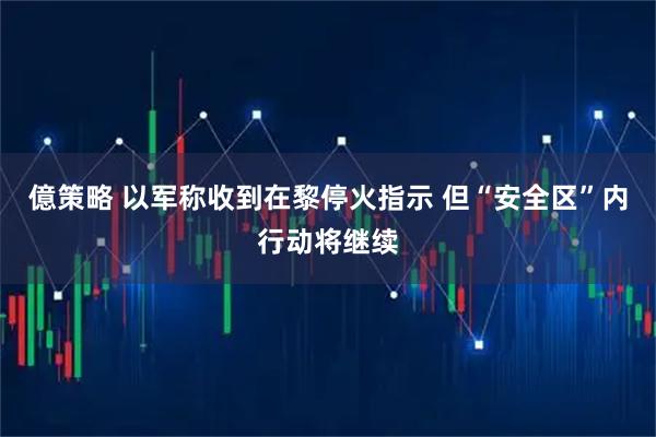 億策略 以军称收到在黎停火指示 但“安全区”内行动将继续