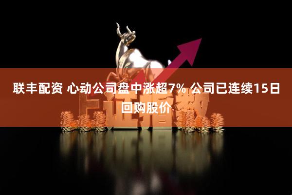 联丰配资 心动公司盘中涨超7% 公司已连续15日回购股价