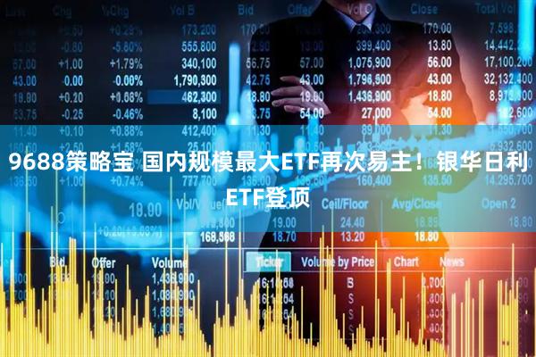 9688策略宝 国内规模最大ETF再次易主！银华日利ETF登顶