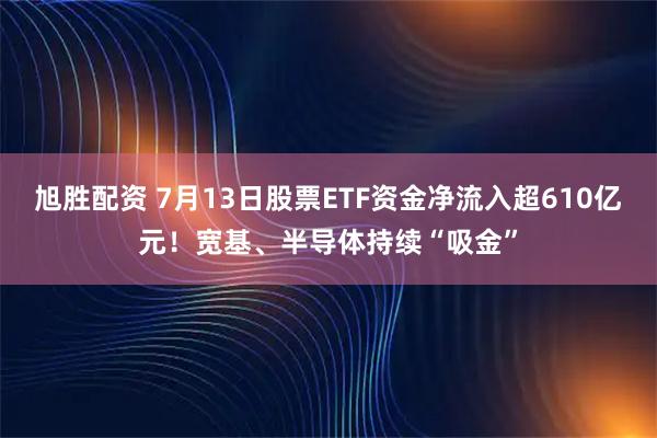 旭胜配资 7月13日股票ETF资金净流入超610亿元！宽基、半导体持续“吸金”