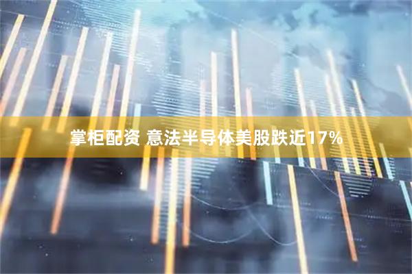 掌柜配资 意法半导体美股跌近17%