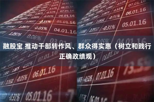 融股宝 推动干部转作风、群众得实惠(树立和践行正确政绩观)