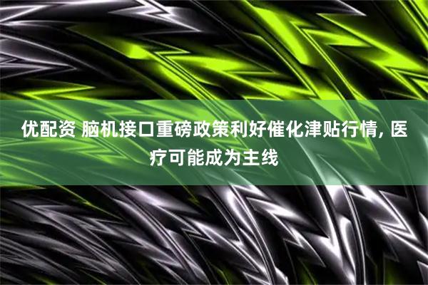 优配资 脑机接口重磅政策利好催化津贴行情, 医疗可能成为主线