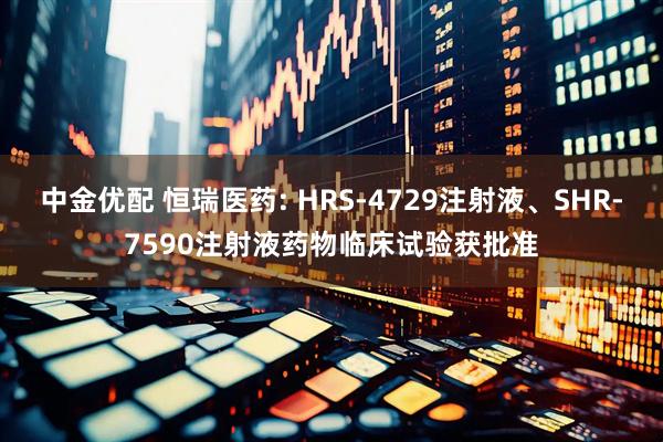 中金优配 恒瑞医药: HRS-4729注射液、SHR-7590注射液药物临床试验获批准