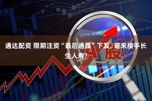 通达配资 限期注资“最后通牒”下发, 谁来接手长生人寿?