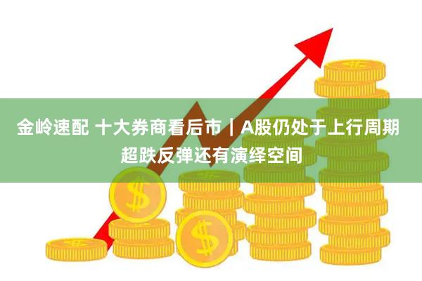 金岭速配 十大券商看后市｜A股仍处于上行周期 超跌反弹还有演绎空间